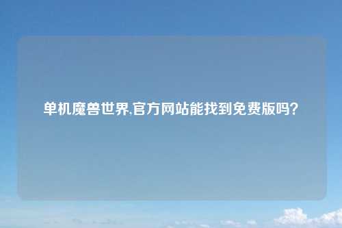 单机魔兽世界,官方网站能找到免费版吗？