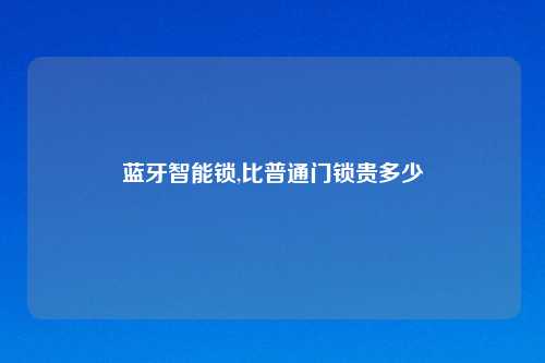 蓝牙智能锁,比普通门锁贵多少