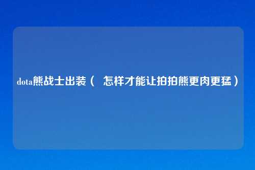 dota熊战士出装（  怎样才能让拍拍熊更肉更猛）