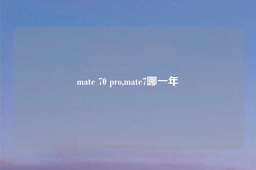 mate 70 pro,mate7哪一年