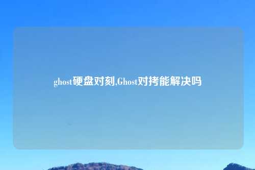 ghost硬盘对刻,Ghost对拷能解决吗
