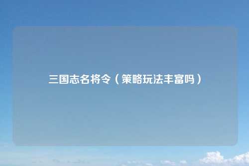 三国志名将令（策略玩法丰富吗）