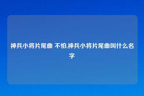 神兵小将片尾曲 不怕,神兵小将片尾曲叫什么名字