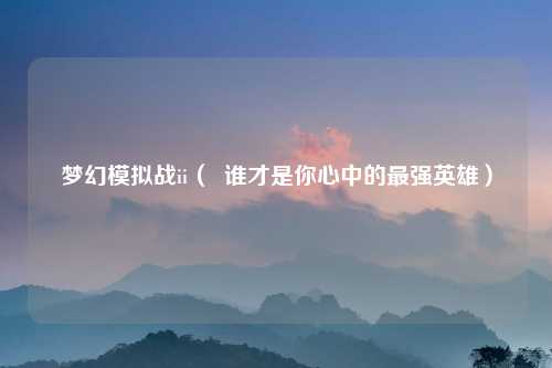 梦幻模拟战ii（  谁才是你心中的最强英雄）