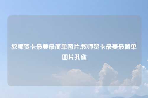 教师贺卡最美最简单图片,教师贺卡最美最简单图片孔雀