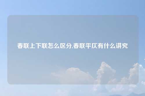 春联上下联怎么区分,春联平仄有什么讲究