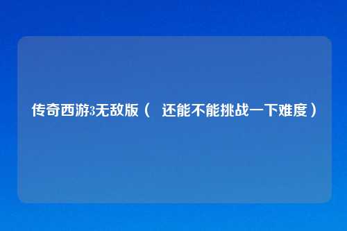 传奇西游3无敌版（  还能不能挑战一下难度）