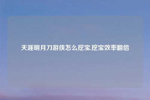 天涯明月刀游侠怎么挖宝,挖宝效率翻倍
