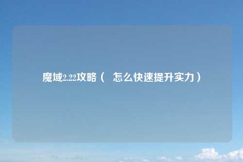魔域2.22攻略（  怎么快速提升实力）