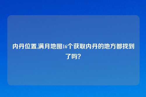 内丹位置,满月地图16个获取内丹的地方都找到了吗？