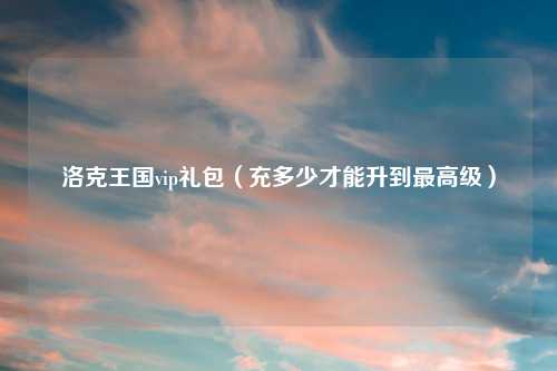洛克王国vip礼包（充多少才能升到最高级）