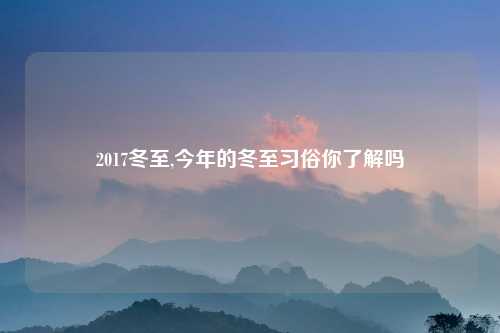 2017冬至,今年的冬至习俗你了解吗