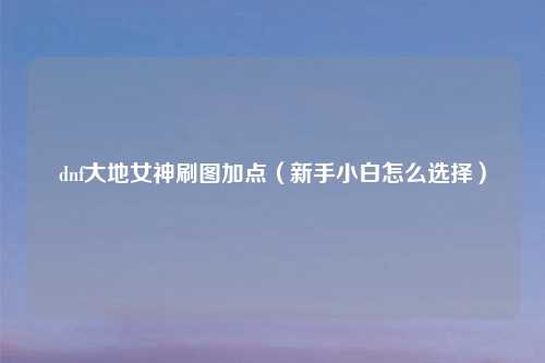 dnf大地女神刷图加点（新手小白怎么选择）