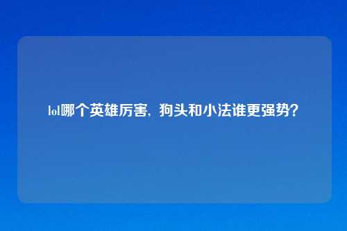 lol哪个英雄厉害,  狗头和小法谁更强势？