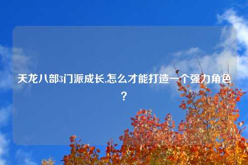 天龙八部3门派成长,怎么才能打造一个强力角色？