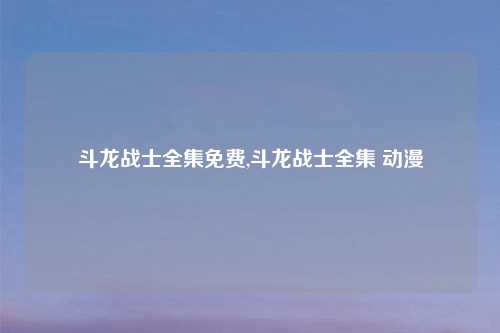 斗龙战士全集免费,斗龙战士全集 动漫