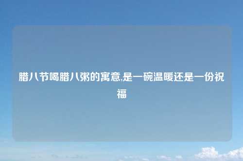 腊八节喝腊八粥的寓意,是一碗温暖还是一份祝福