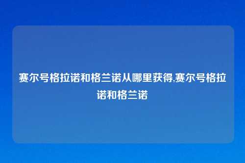 赛尔号格拉诺和格兰诺从哪里获得,赛尔号格拉诺和格兰诺