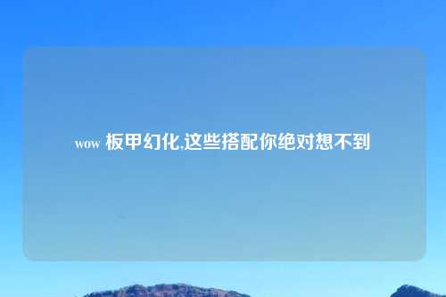 wow 板甲幻化,这些搭配你绝对想不到