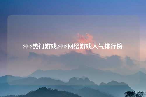 2012热门游戏,2012网络游戏人气排行榜