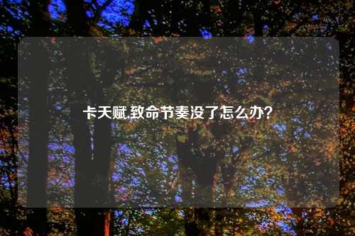 卡天赋,致命节奏没了怎么办？