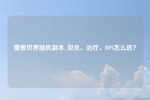 魔兽世界随机副本, 坦克、治疗、DPS怎么选？