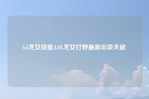 lol龙女技能,LOL龙女打野最新出装天赋