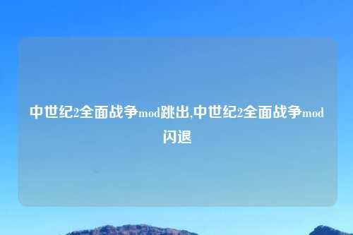 中世纪2全面战争mod跳出,中世纪2全面战争mod闪退