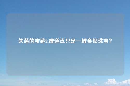 失落的宝藏2,难道真只是一堆金银珠宝？