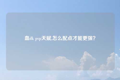 血dk pvp天赋,怎么配点才能更强？