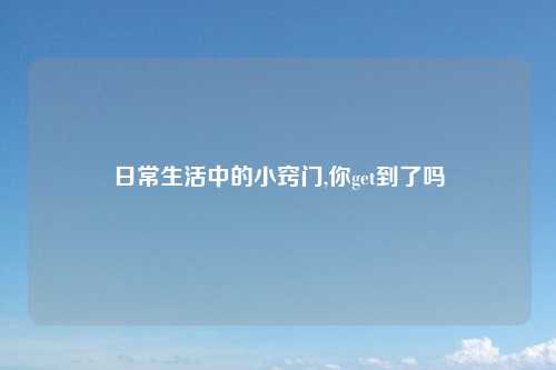 日常生活中的小窍门,你get到了吗