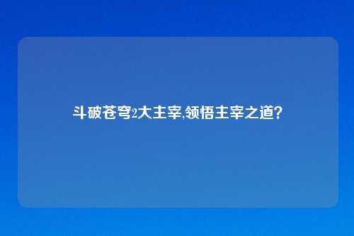 斗破苍穹2大主宰,领悟主宰之道？