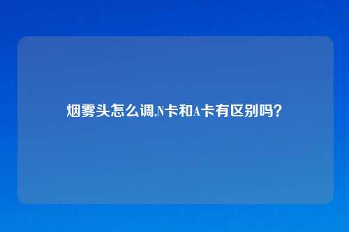 烟雾头怎么调,N卡和A卡有区别吗？