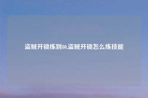 盗贼开锁练到80,盗贼开锁怎么练技能