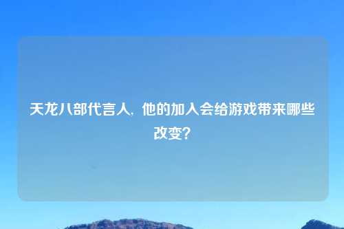 天龙八部代言人,  他的加入会给游戏带来哪些改变？