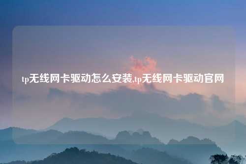 tp无线网卡驱动怎么安装,tp无线网卡驱动官网