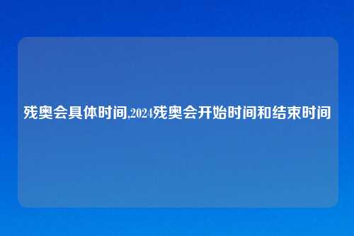 残奥会具体时间,2024残奥会开始时间和结束时间