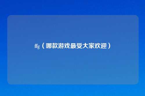 ffg（哪款游戏最受大家欢迎）