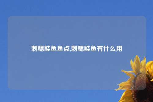 刺鳃鲑鱼鱼点,刺鳃鲑鱼有什么用