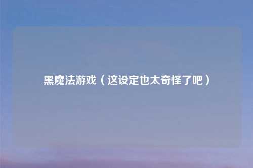 黑魔法游戏（这设定也太奇怪了吧）