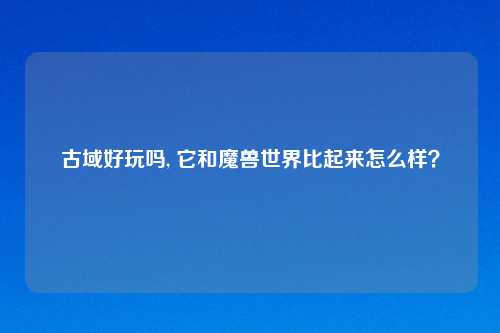 古域好玩吗, 它和魔兽世界比起来怎么样？