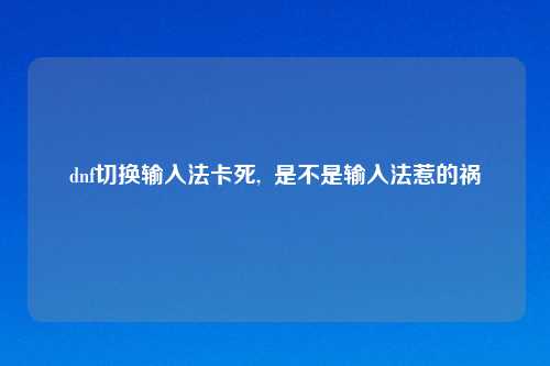 dnf切换输入法卡死,  是不是输入法惹的祸