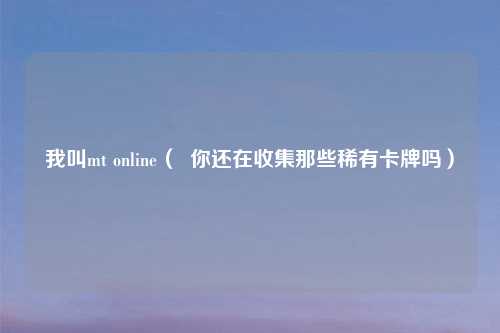 我叫mt online（  你还在收集那些稀有卡牌吗）