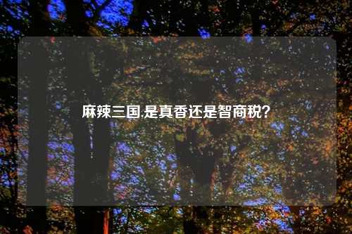 麻辣三国,是真香还是智商税？