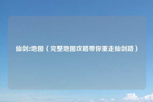 仙剑2地图（完整地图攻略带你重走仙剑路）