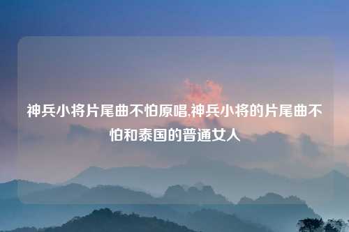 神兵小将片尾曲不怕原唱,神兵小将的片尾曲不怕和泰国的普通女人