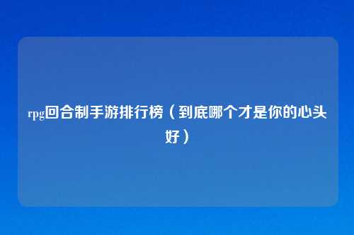 rpg回合制手游排行榜（到底哪个才是你的心头好）