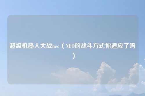 超级机器人大战neo（NEO的战斗方式你适应了吗）
