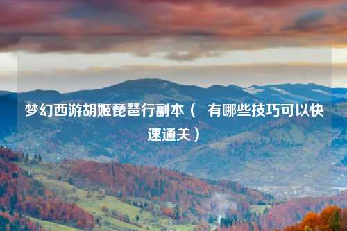 梦幻西游胡姬琵琶行副本（  有哪些技巧可以快速通关）