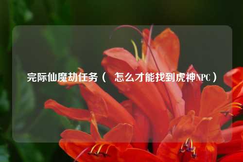 完际仙魔劫任务（  怎么才能找到虎神NPC）